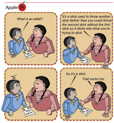 This is a cartoon strip. In the first panel one person asks another, “What’s an atlatl?” In the second panel the other person responds, “It’s a stick used to throw another stick farther than you could throw the second stick without the first stick so it sticks into what you’re trying to stick.” In the third panel the two people look at each other with blank stares. In the final panel the first person says, “So it’s a stick.” The other person responds, “That works too.”