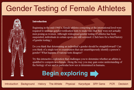 Although no longer preformed, gender testing was done to determine if an athlete were female.  The media presented takes the viewer through a series of PowerPoint type slides to determine if the information given about an athlete classifies him or her as male or female.